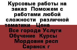 Курсовые работы на заказ. Поможем с работами любой сложности, различной тематики › Цена ­ 1 800 - Все города Услуги » Обучение. Курсы   . Мордовия респ.,Саранск г.